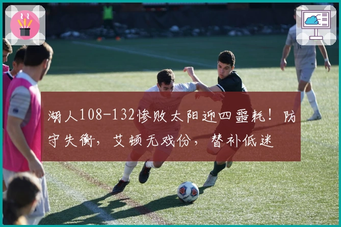 湖人108-132惨败太阳迎四噩耗！防守失衡，艾顿无戏份，替补低迷