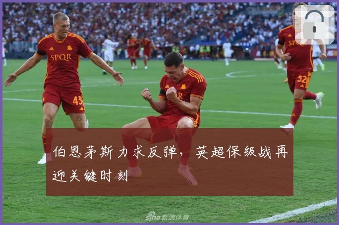 伯恩茅斯力求反弹，英超保级战再迎关键时刻