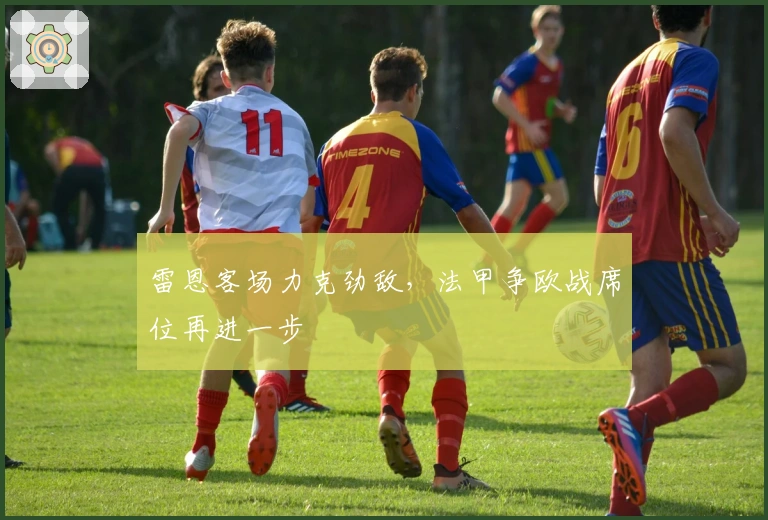 雷恩客场力克劲敌,法甲争欧战席位再进一步