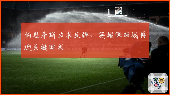 伯恩茅斯力求反弹,英超保级战再迎关键时刻