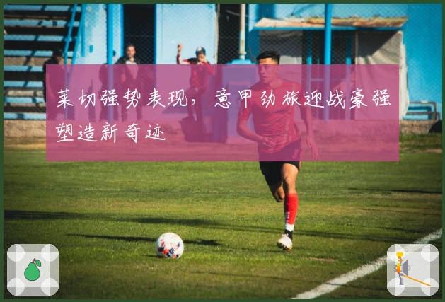 莱切强势表现，意甲劲旅迎战豪强塑造新奇迹