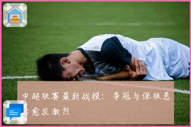 中超联赛最新战报:争冠与保级悬念愈发激烈