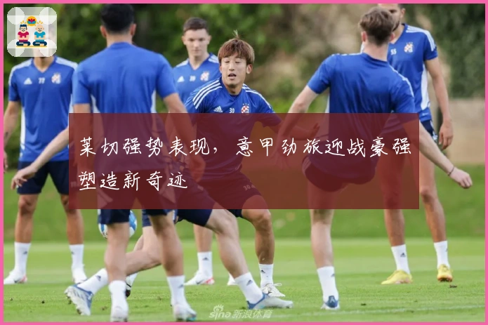 莱切强势表现，意甲劲旅迎战豪强塑造新奇迹