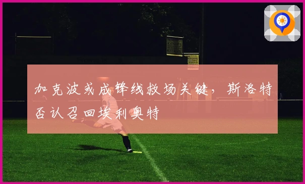 加克波或成锋线救场关键，斯洛特否认召回埃利奥特