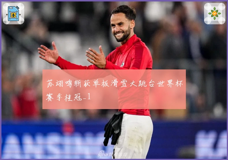苏翊鸣斩获单板滑雪大跳台世界杯赛季桂冠_1