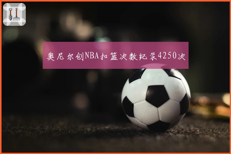 奥尼尔创NBA扣篮次数纪录4250次
