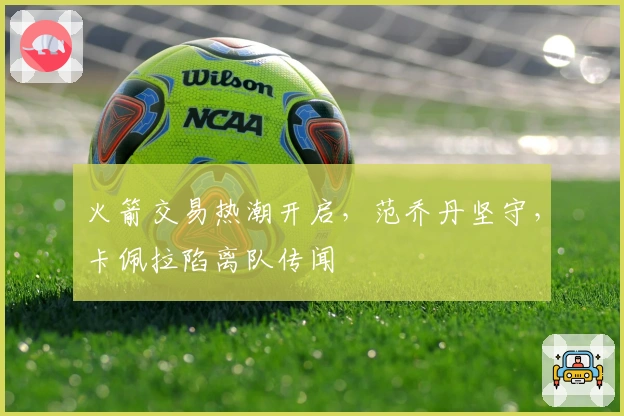 火箭交易热潮开启,范乔丹坚守,卡佩拉陷离队传闻