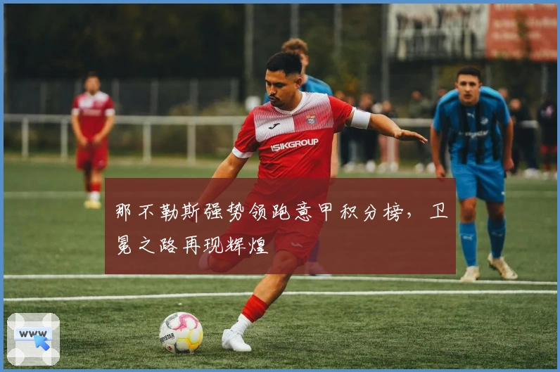 那不勒斯强势领跑意甲积分榜，卫冕之路再现辉煌