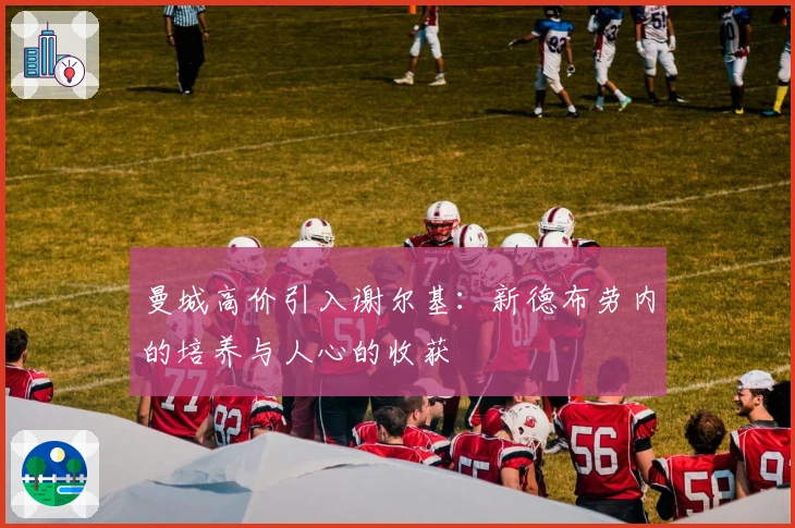 曼城高价引入谢尔基：新德布劳内的培养与人心的收获